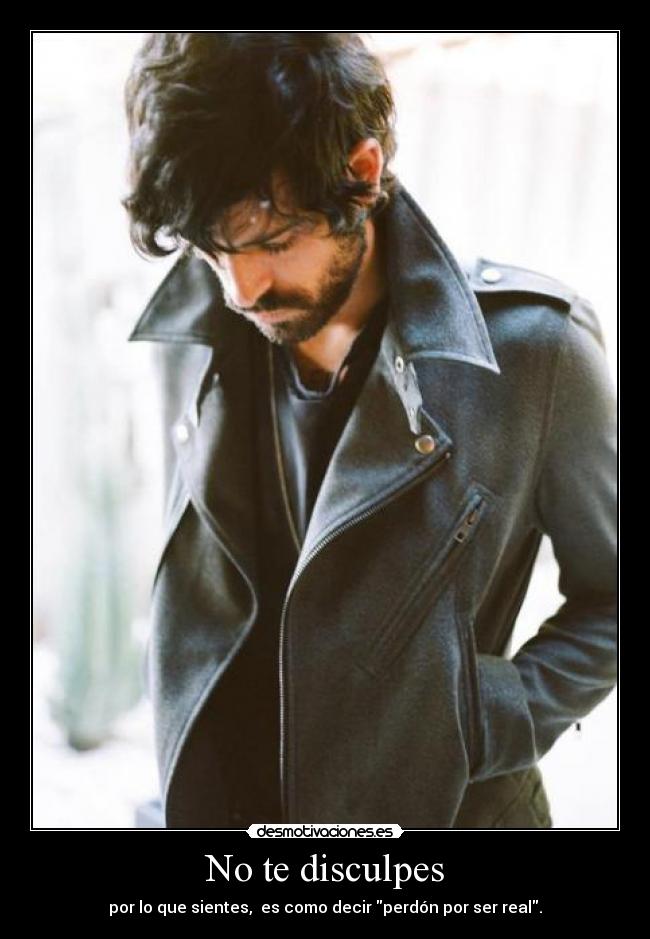 No te disculpes - por lo que sientes, es como decir perdón por ser real.