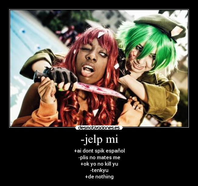 -jelp mi - +ai dont spik español
-plis no mates me
+ok yo no kill yu
-tenkyu
+de nothing