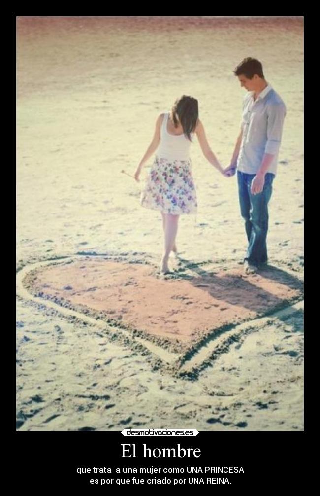 El hombre - que trata a una mujer como UNA PRINCESA
es por que fue criado por UNA REINA.