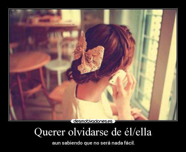 Querer olvidarse de él/ella - aun sabiendo que no será nada fácil.