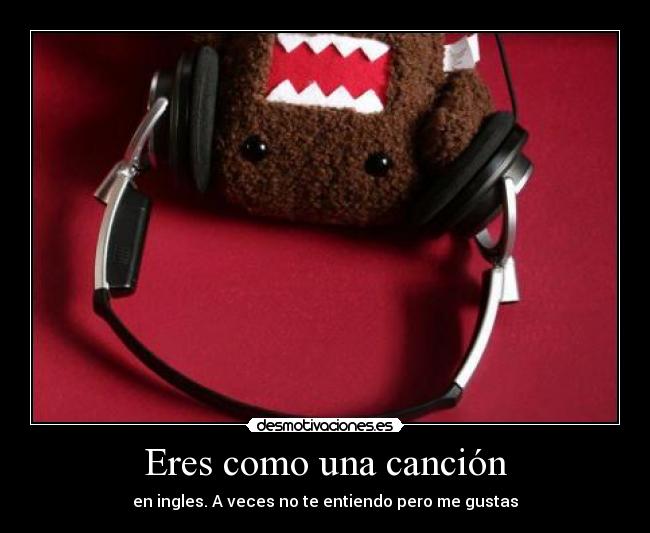 Eres como una canción - en ingles. A veces no te entiendo pero me gustas