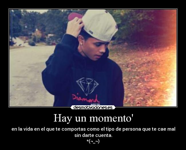 Hay un momento - en la vida en el que te comportas como el tipo de persona que te cae mal
sin darte cuenta.
*(¬_¬)
