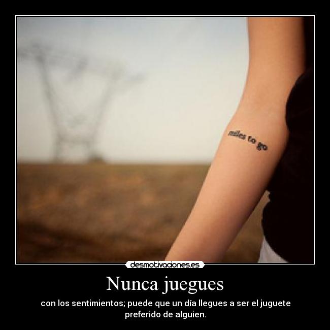 Nunca juegues - con los sentimientos; puede que un día llegues a ser el juguete preferido de alguien.