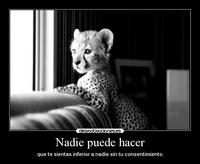 Nadie puede hacer - que te sientas inferior a nadie sin tu consentimiento.