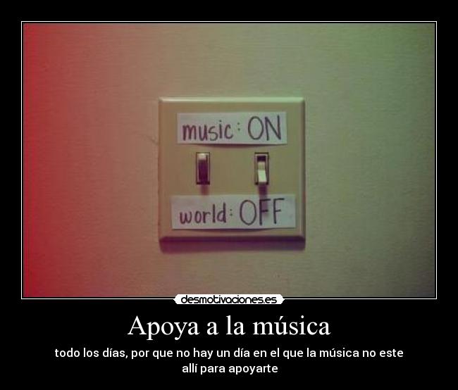 Apoya a la música - todo los días, por que no hay un día en el que la música no este allí para apoyarte