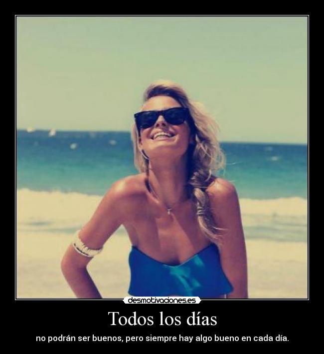 Todos los días - no podrán ser buenos, pero siempre hay algo bueno en cada día.