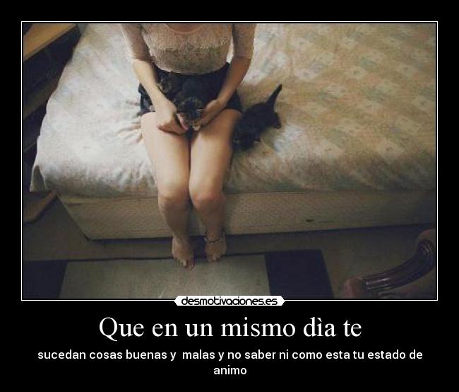 Que en un mismo dìa te - sucedan cosas buenas y malas y no saber ni como esta tu estado de animo