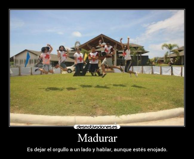 Madurar - Es dejar el orgullo a un lado y hablar, aunque estés enojado.