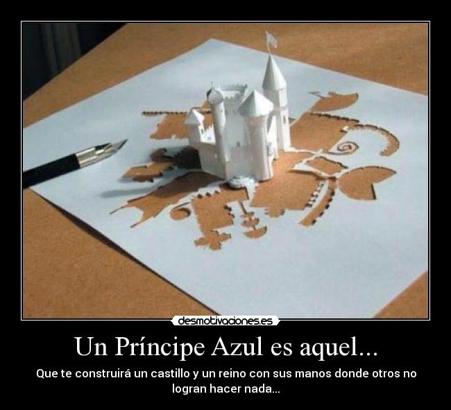 Un Príncipe Azul es aquel... - Que te construirá un castillo y un reino con sus manos donde otros no
logran hacer nada...