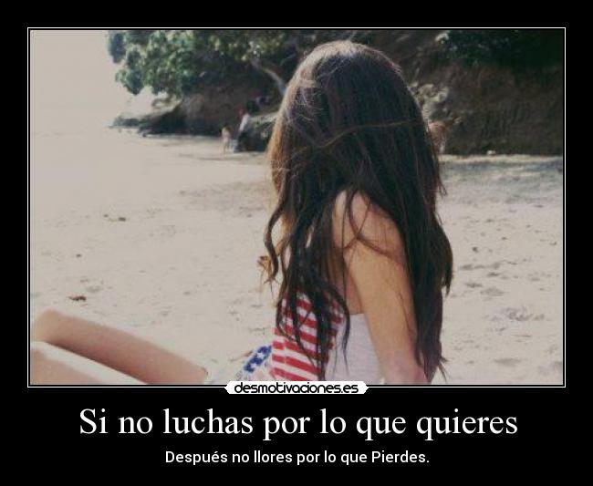 Si no luchas por lo que quieres - Después no llores por lo que Pierdes.
