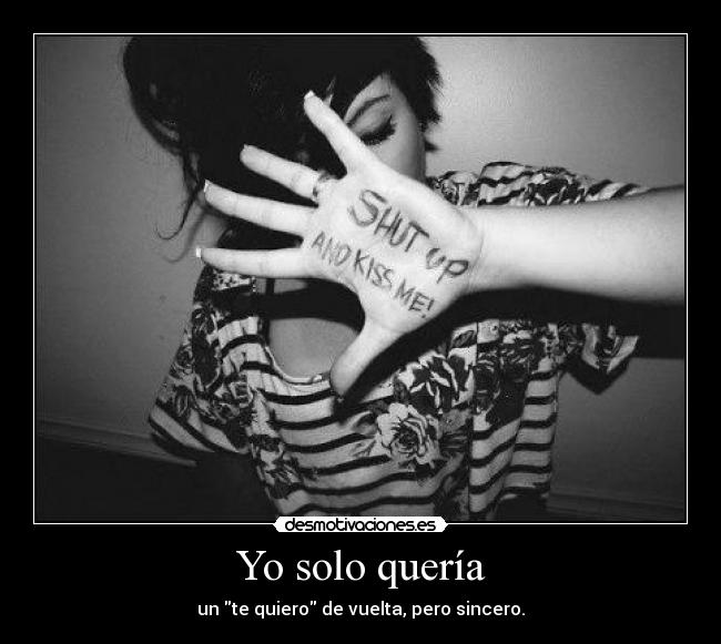 Yo solo quería - un te quiero de vuelta, pero sincero.