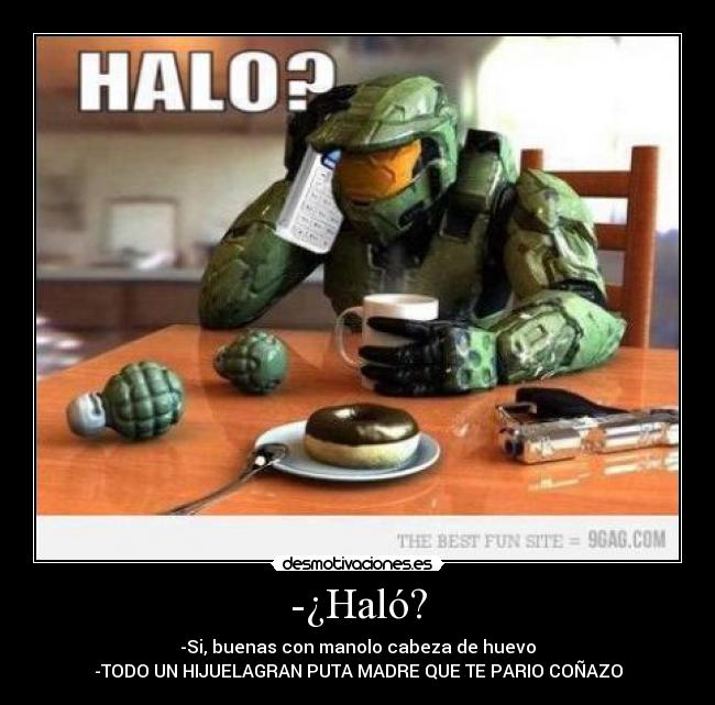 -¿Haló? - -Si, buenas con manolo cabeza de huevo
-TODO UN HIJUELAGRAN PUTA MADRE QUE TE PARIO COÑAZO