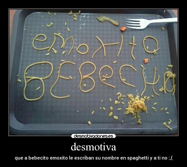 desmotiva - que a bebecito emoxito le escriban su nombre en spaghetti y a ti no :,(
