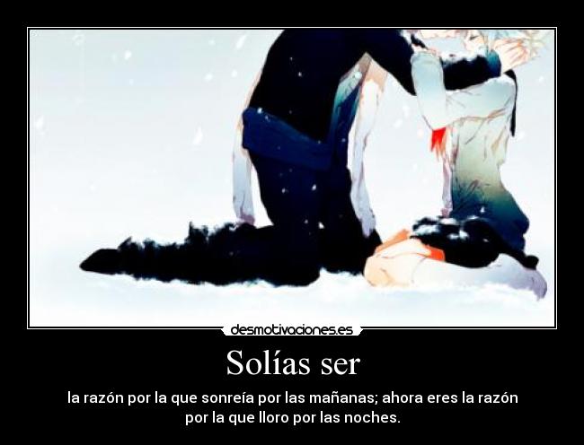 Solías ser - la razón por la que sonreía por las mañanas; ahora eres la razón
por la que lloro por las noches.