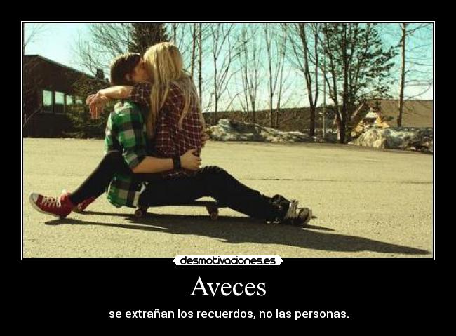 Aveces - se extrañan los recuerdos, no las personas.