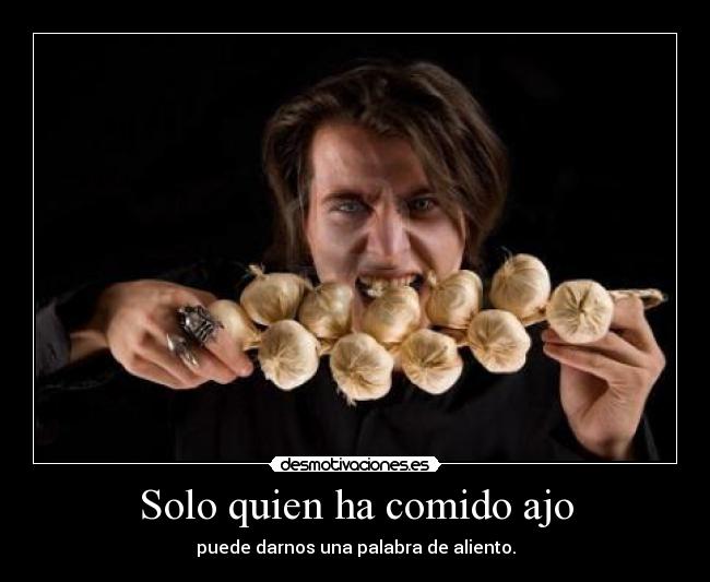 Solo quien ha comido ajo - puede darnos una palabra de aliento.