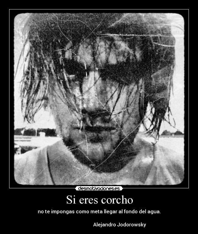 Si eres corcho - no te impongas como meta llegar al fondo del agua.
Alejandro Jodorowsky