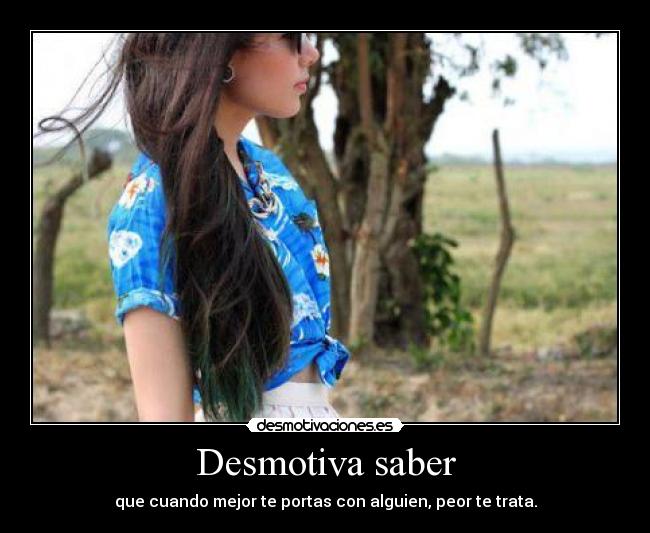 Desmotiva saber - que cuando mejor te portas con alguien, peor te trata.