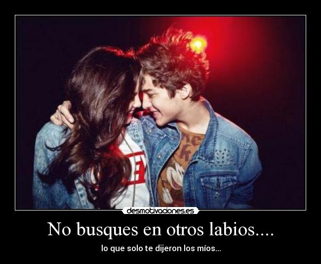 No busques en otros labios.... - lo que solo te dijeron los míos...