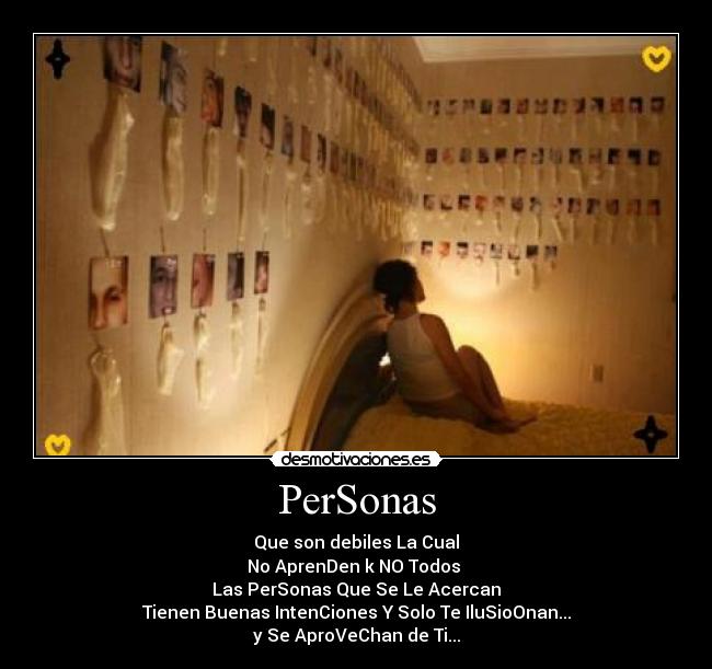 PerSonas - Que son debiles La Cual
No AprenDen k NO Todos
Las PerSonas Que Se Le Acercan
Tienen Buenas IntenCiones Y Solo Te IluSioOnan...
y Se AproVeChan de Ti...