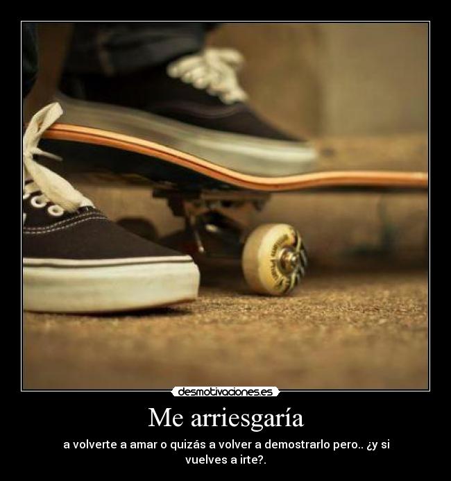 Me arriesgaría - a volverte a amar o quizás a volver a demostrarlo pero.. ¿y si vuelves a irte?.