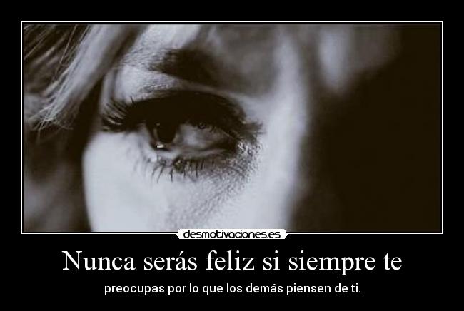 Nunca serás feliz si siempre te -