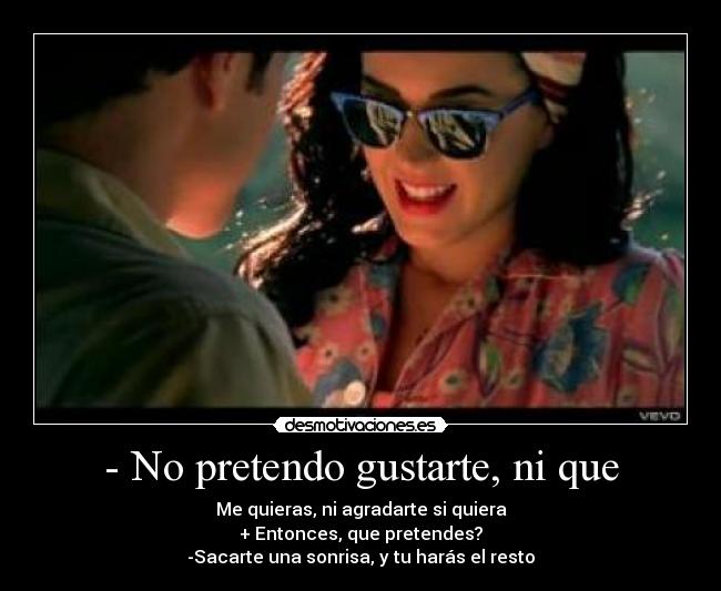 - No pretendo gustarte, ni que -