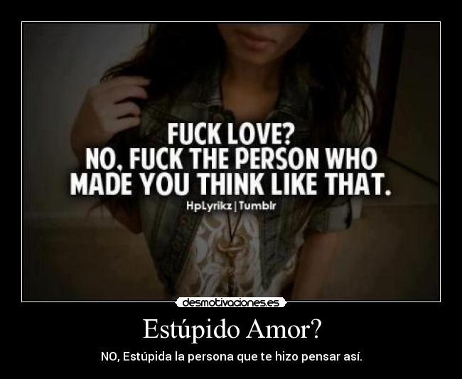 Estúpido Amor? - NO, Estúpida la persona que te hizo pensar así.
