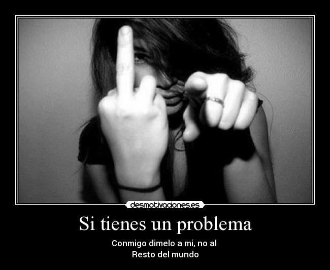 Si tienes un problema - Conmigo dimelo a mi, no al
Resto del mundo
