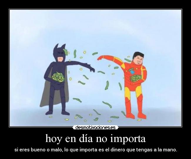 hoy en día no importa - si eres bueno o malo, lo que importa es el dinero que tengas a la mano.