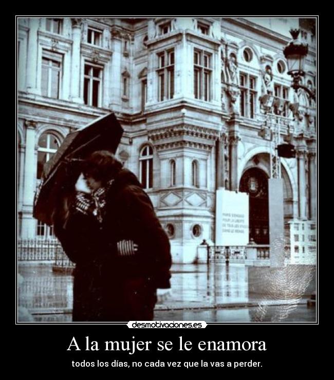 A la mujer se le enamora - todos los días, no cada vez que la vas a perder.
