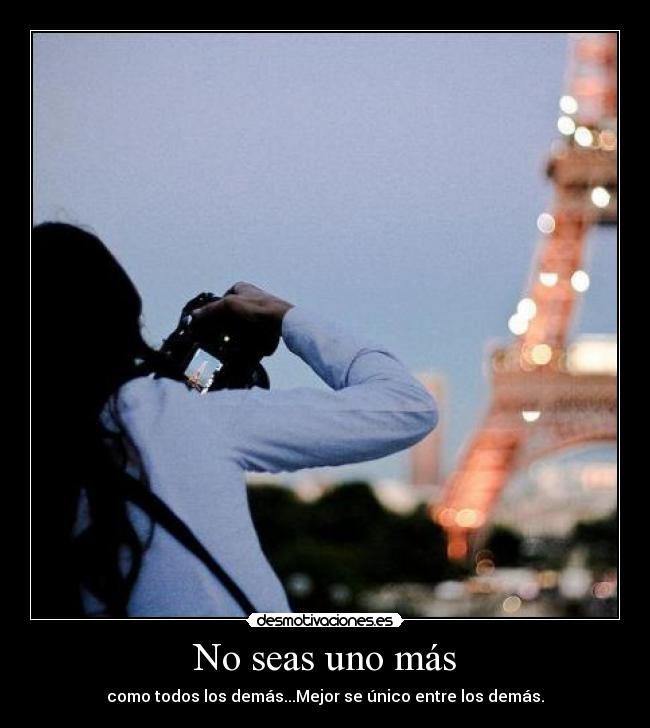 No seas uno más - como todos los demás...Mejor se único entre los demás.