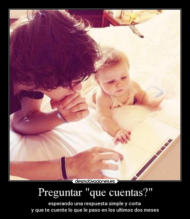 Preguntar que cuentas? - esperando una respuesta simple y corta 
y que te cuente lo que le paso en los ultimos dos meses