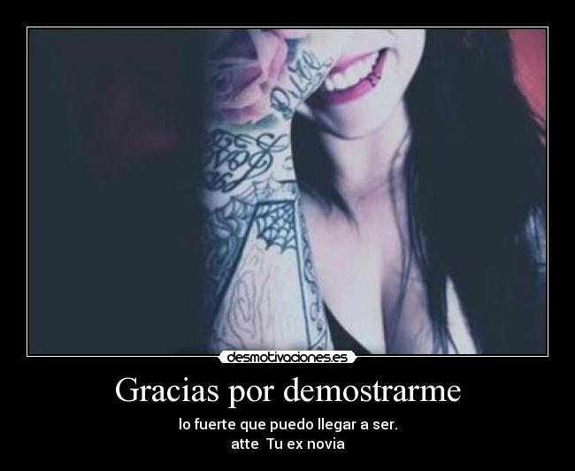 Gracias por demostrarme - lo fuerte que puedo llegar a ser.
atte Tu ex novia