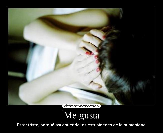 Me gusta - Estar triste, porqué así entiendo las estupideces de la humanidad.