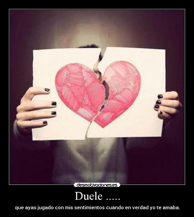 Duele ..... - que ayas jugado con mis sentimientos cuando en verdad yo te amaba.