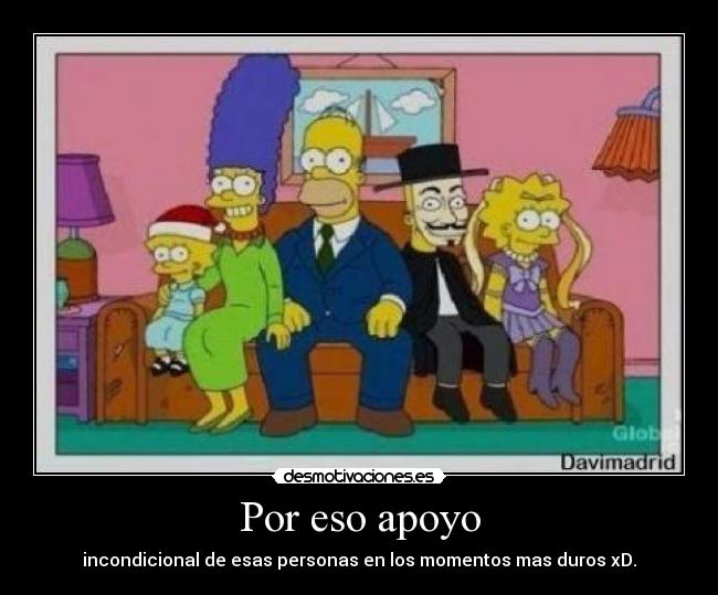 Por eso apoyo - incondicional de esas personas en los momentos mas duros xD.