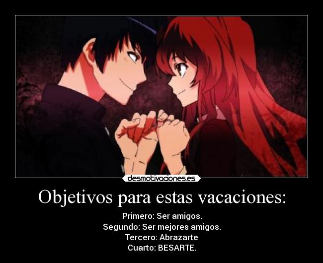 Objetivos para estas vacaciones: - Primero: Ser amigos.
Segundo: Ser mejores amigos.
Tercero: Abrazarte
Cuarto: BESARTE.