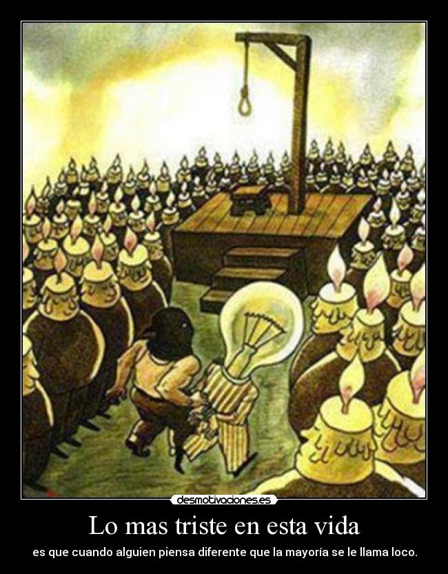 Lo mas triste en esta vida - es que cuando alguien piensa diferente que la mayoría se le llama loco.