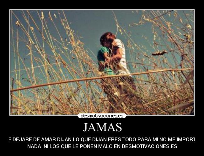 JAMAS - TE DEJARE DE AMAR DIJAN LO QUE DIJAN ERES TODO PARA MI NO ME IMPORTA
NADA NI LOS QUE LE PONEN MALO EN DESMOTIVACIONES.ES