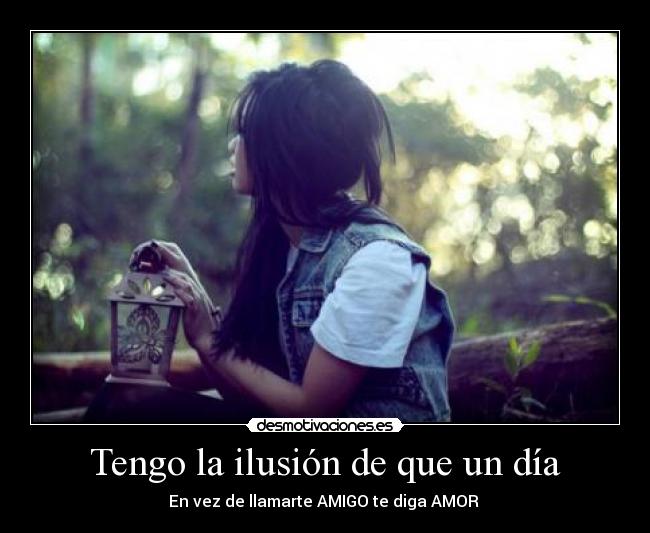 Tengo la ilusión de que un día - En vez de llamarte AMIGO te diga AMOR ♥