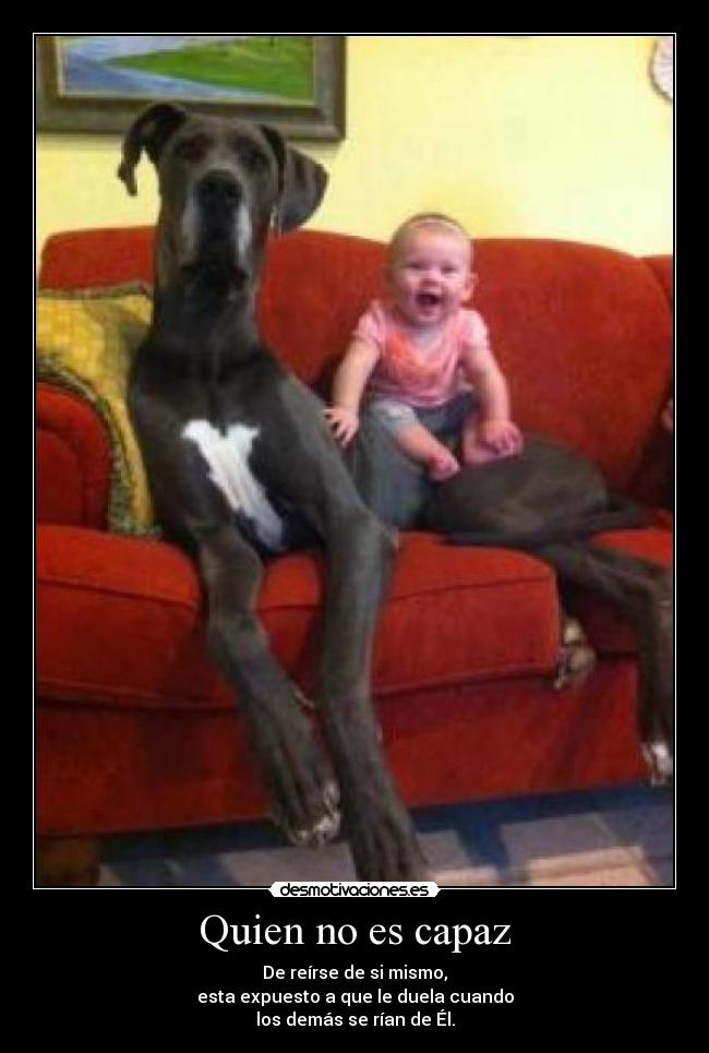 Quien no es capaz - De reírse de si mismo,
esta expuesto a que le duela cuando
los demás se rían de Él.