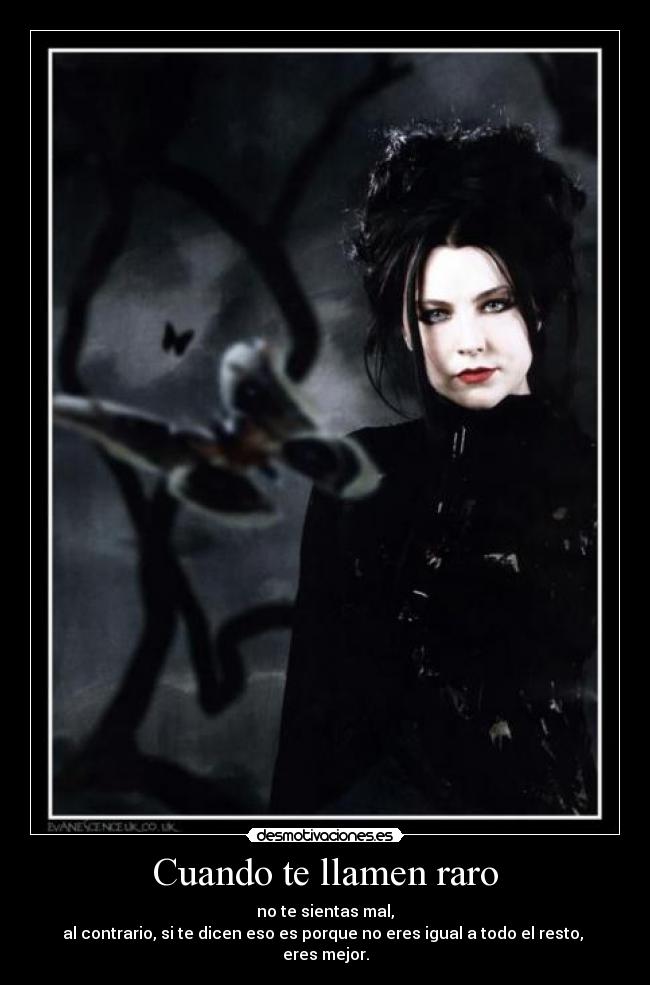 Cuando te llamen raro - no te sientas mal,
al contrario, si te dicen eso es porque no eres igual a todo el resto, 
eres mejor.