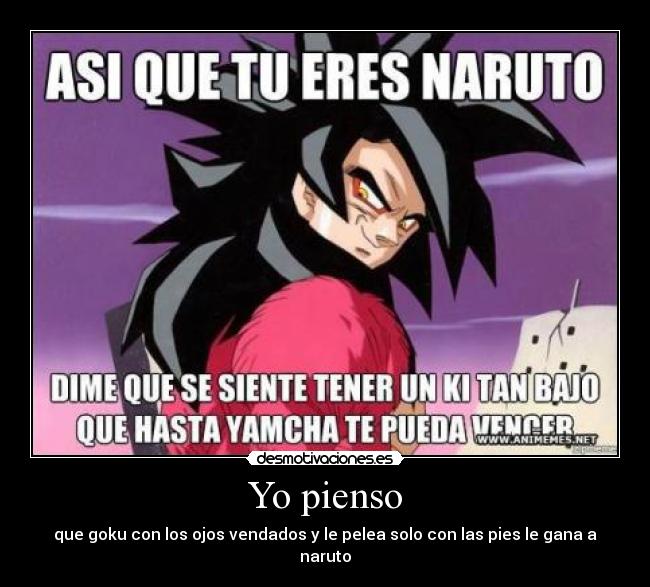 Yo pienso - que goku con los ojos vendados y le pelea solo con las pies le gana a naruto