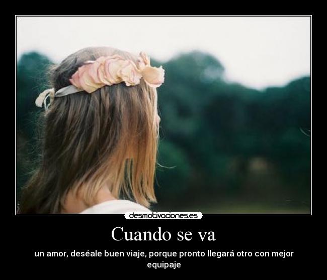 Cuando se va - un amor, deséale buen viaje, porque pronto llegará otro con mejor equipaje