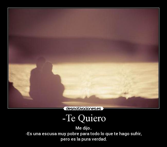 -Te Quiero - Me dijo..
-Es una escusa muy pobre para todo lo que te hago sufrir,
pero es la pura verdad.