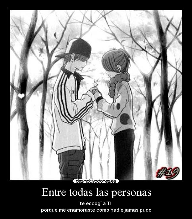 Entre todas las personas - te escogí a TI ♥
porque me enamoraste como nadie jamas pudo