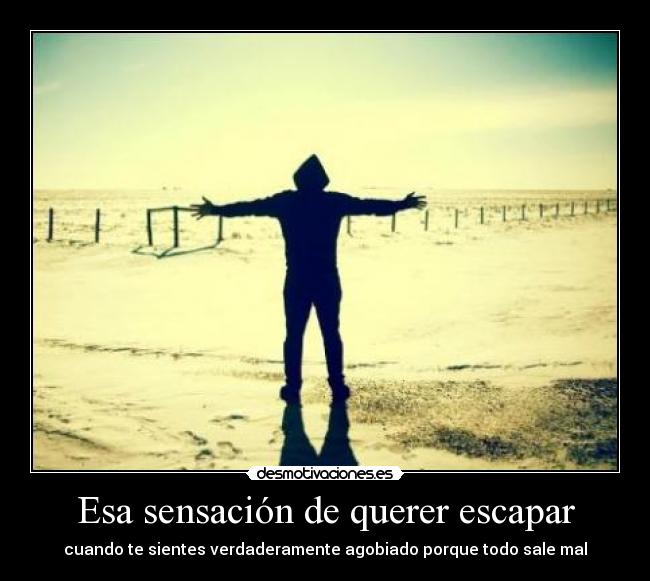 Esa sensación de querer escapar - cuando te sientes verdaderamente agobiado porque todo sale mal