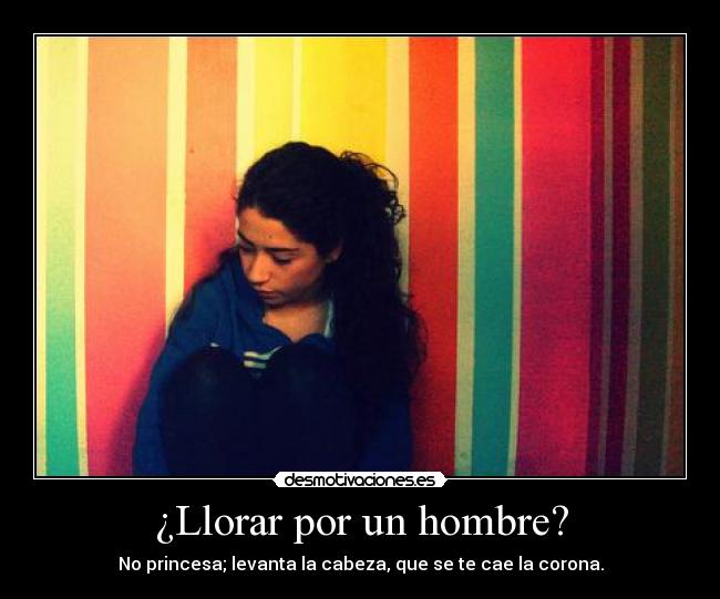 ¿Llorar por un hombre? - No princesa; levanta la cabeza, que se te cae la corona.