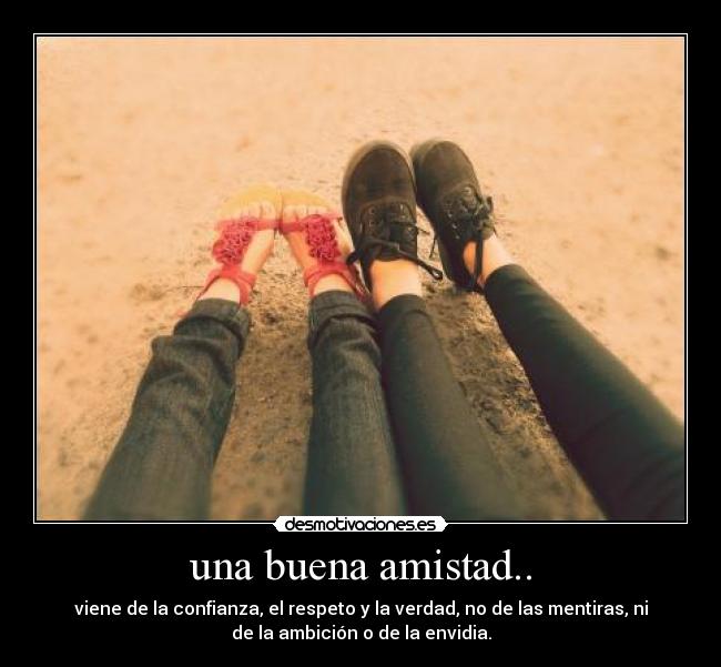 una buena amistad.. - viene de la confianza, el respeto y la verdad, no de las mentiras, ni
de la ambición o de la envidia.